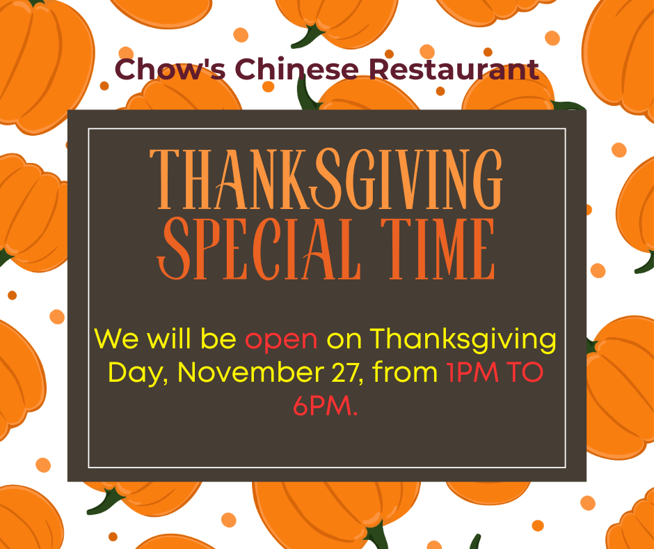 Chow's Chinese Restaurant: We will be open on Thanksgiving Day from 1PM to 6PM.