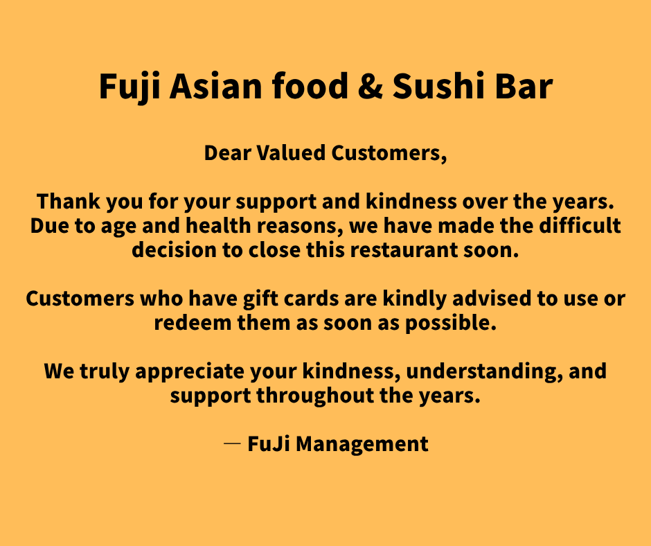 alt: Notice from Fuji Asian food & Sushi Bar: Informing valued customers about the upcoming closure due to age and health reasons, advising gift card holders to use/redeem them soon, and expressing gratitude.
title: Fuji Asian food & Sushi Bar Closure Notice to Valued Customers