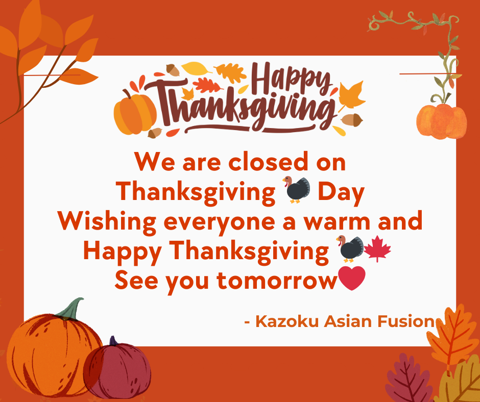 Kazoku Asian Fusion closed on Thanksgiving Day, wishing Happy Thanksgiving. See you tomorrow.