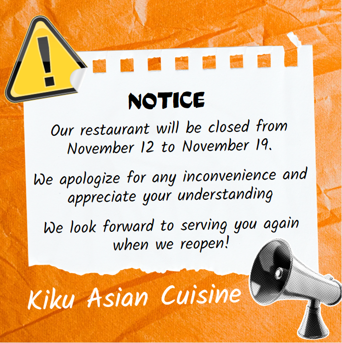 NOTICE
Our restaurant will be closed fromNovember 12 to November 19.
We apologize for any inconvenience andappreciate your understanding
We look forward to serving you againwhen we reopen.