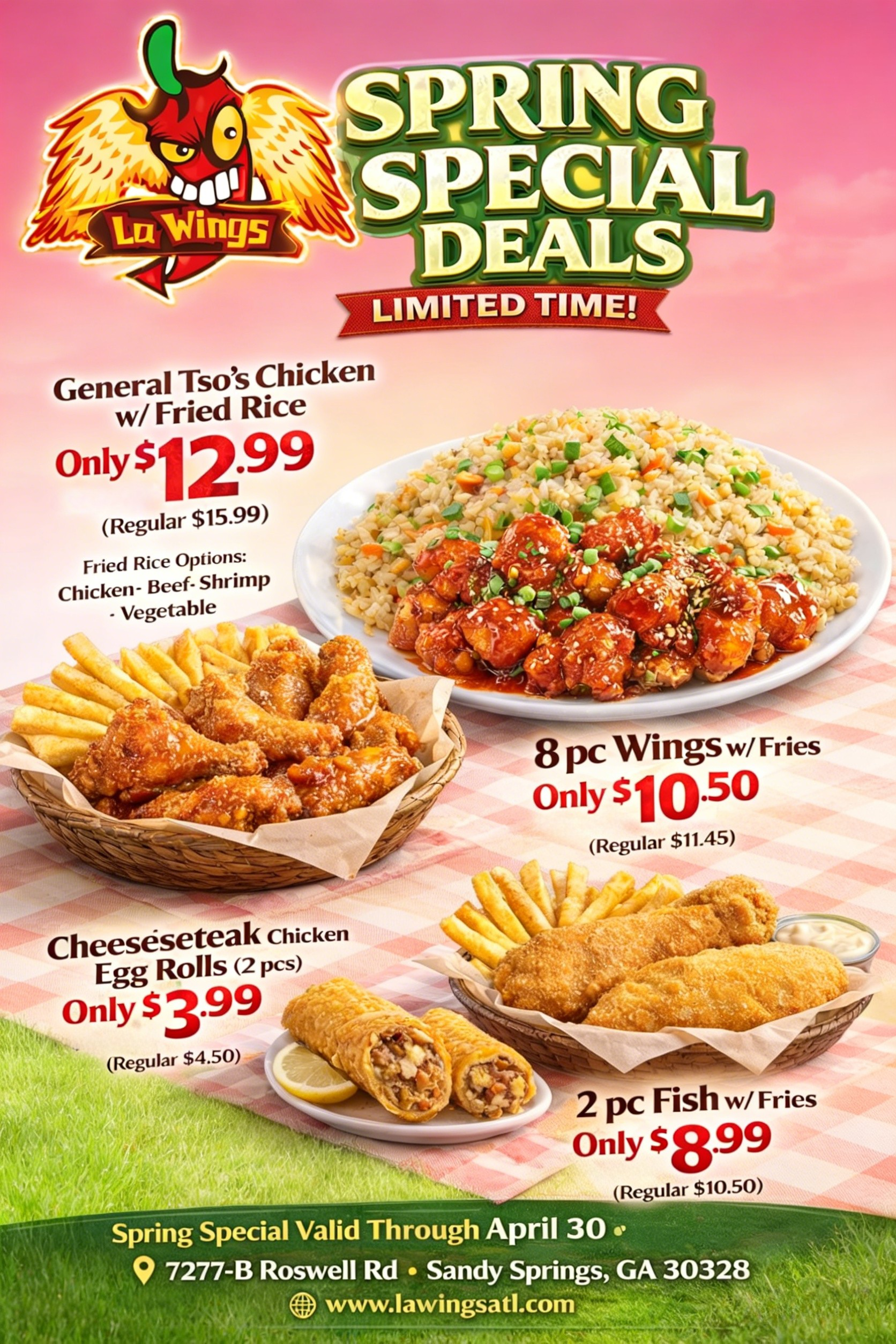 alt text 
La Wings Spring Special Deals: General Tso’s Chicken $12.99, 8pc wings $10.50, egg rolls $3.99, fish $8.99. Valid through April 30. Sandy Springs, GA.
title text 
La Wings Spring Special: Limited-time deals on chicken, wings, and more. Valid through April 30 in Sandy Springs, GA.
