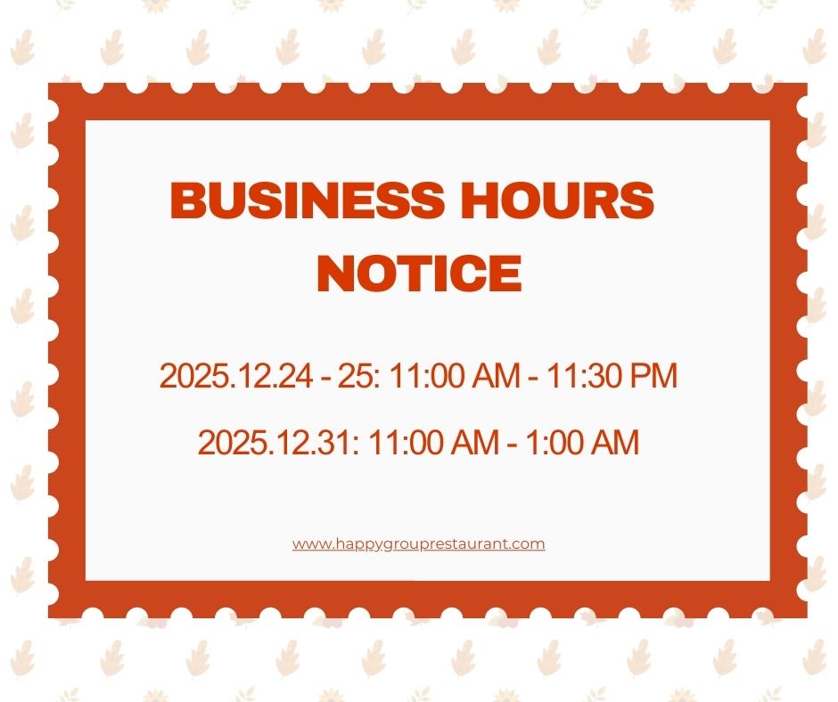 Business Hours Notice: 2025.12.24-25 (11:00 AM-11:30 PM) & 2025.12.31 (11:00 AM-1:00 AM); website: www.happygroupsrestaurant.com.