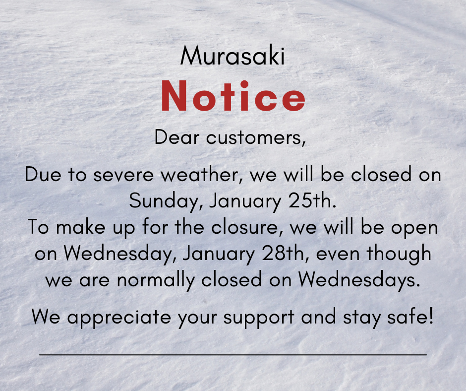 Dear customers, 

Due to severe weather, we will be closed on Sunday, January 25th.
To make up for the closure, we will be open on Wednesday, January 28th, even though we are normally closed on Wednesdays.

We appreciate your support and stay safe!