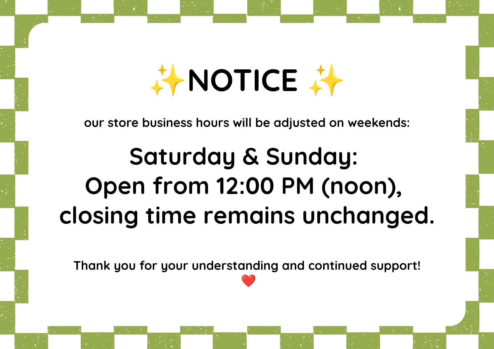 our store business hours will be adjusted on weekends:
Saturday & Sunday: 
Open from 12:00 PM