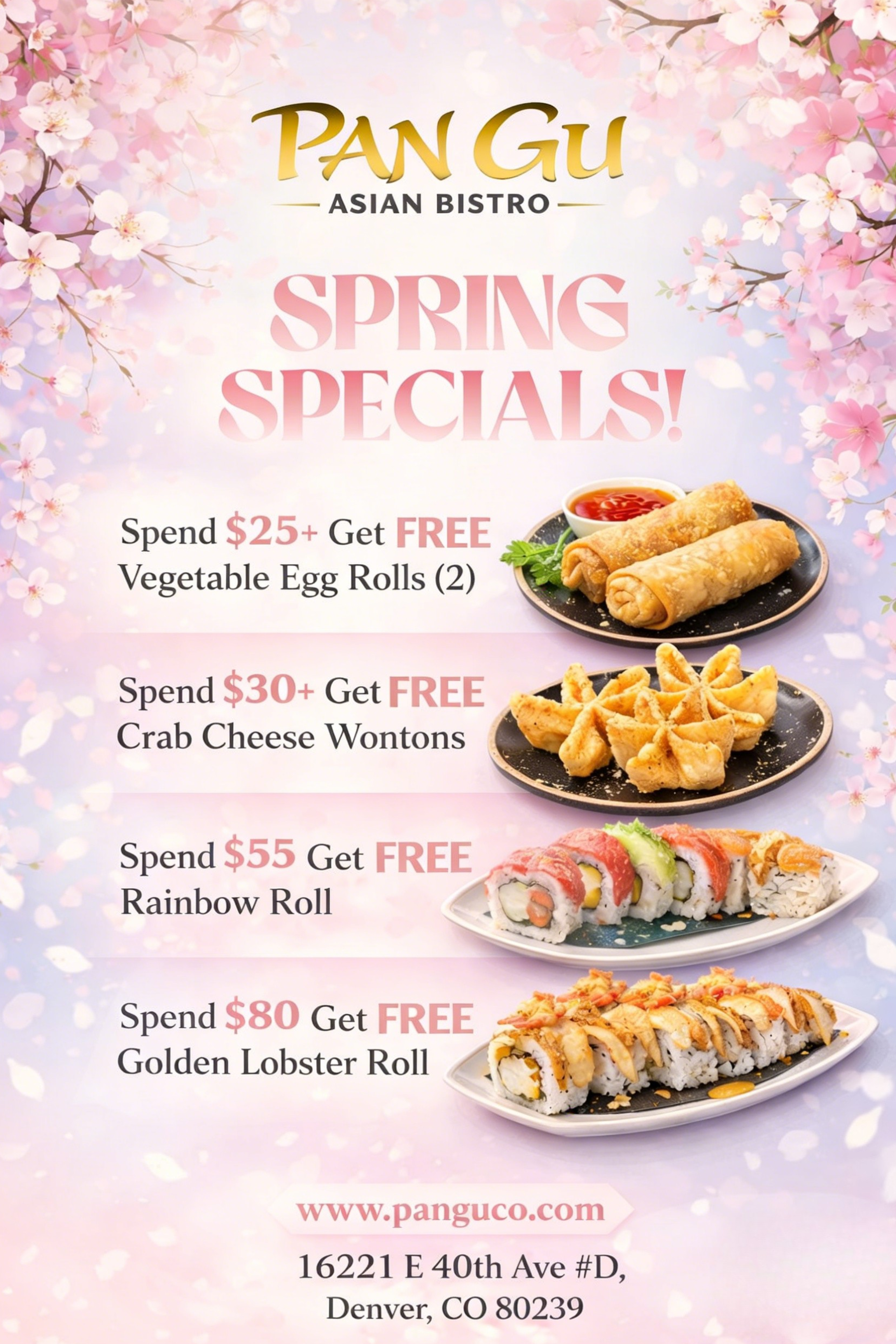 Title
Pan Gu Asian Bistro Spring Specials Poster
Alt Text 
Pan Gu Asian Bistro spring specials poster with cherry blossom background: free egg rolls, wontons, Rainbow Roll, Golden Lobster Roll with minimum spends. Includes Denver address & website.
