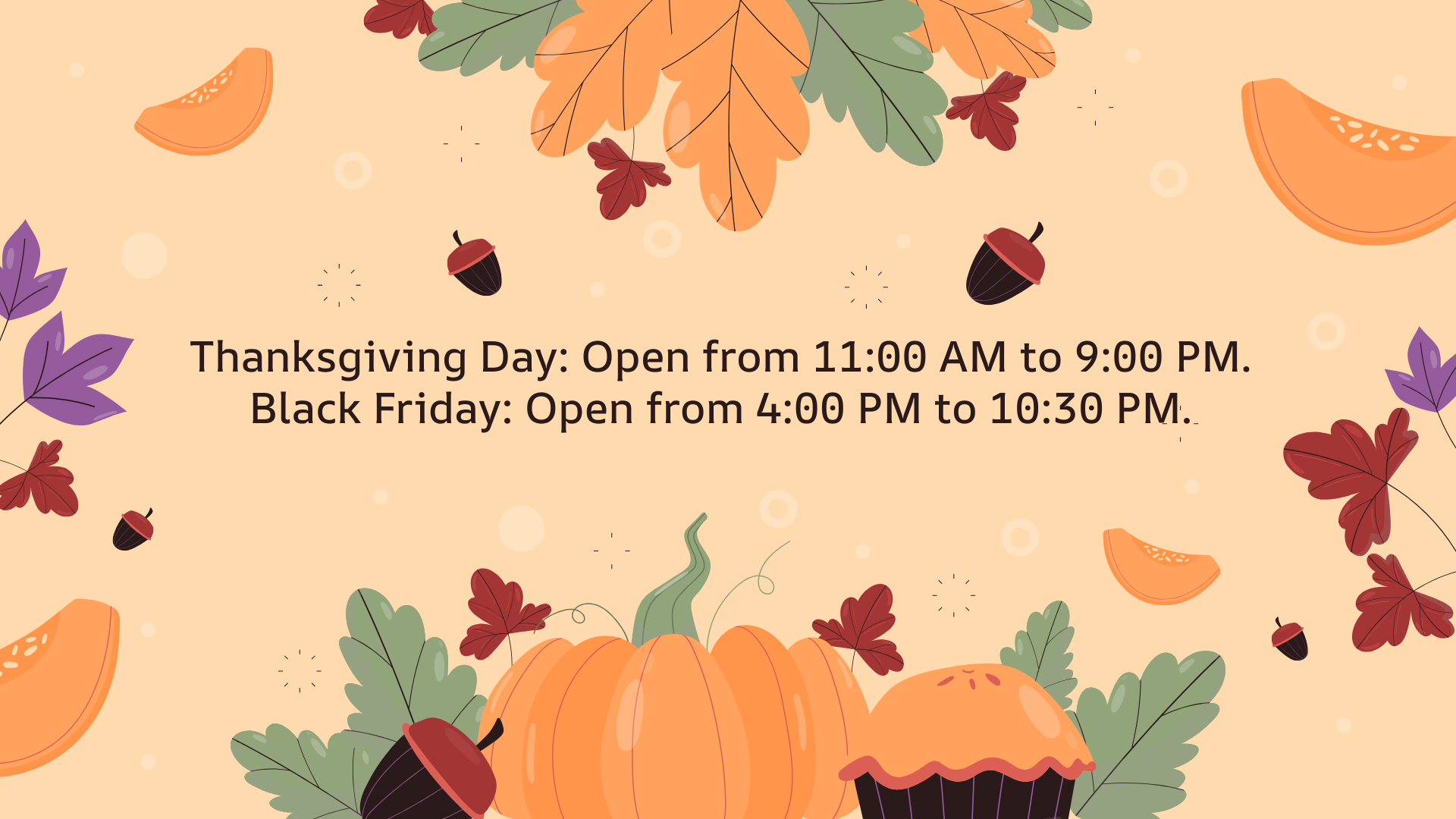 Thanksgiving Day: Open from 11:00 AM to 9:00 PM.
Black Friday: Open from 4:00 PM to 10:30 PM.
